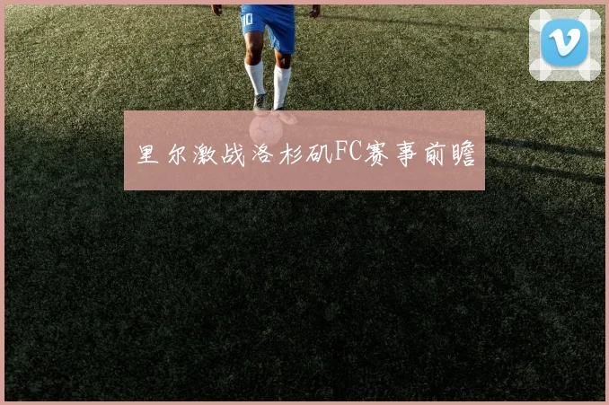 里尔激战洛杉矶FC赛事前瞻