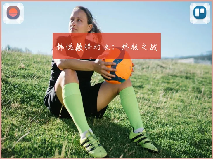 韩悦巅峰对决：终极之战