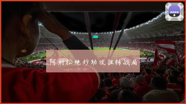 阿利松绝妙助攻扭转战局