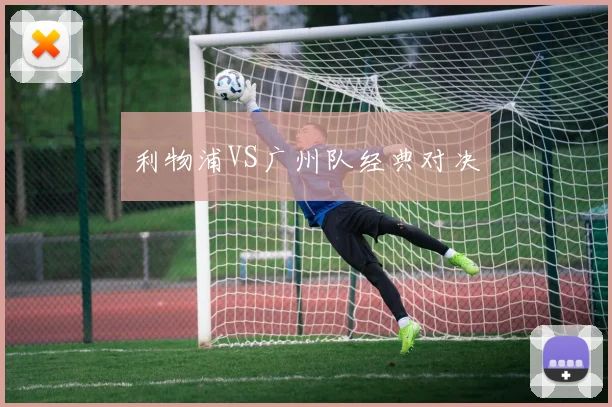 利物浦VS广州队经典对决
