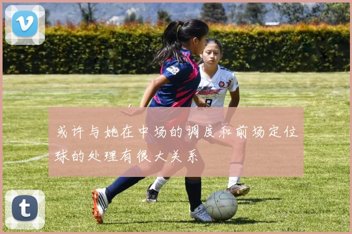 或许与她在中场的调度和前场定位球的处理有很大关系