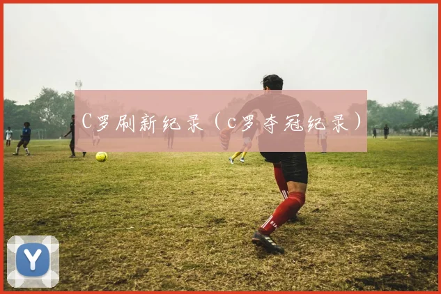 C罗刷新纪录（c罗夺冠纪录）
