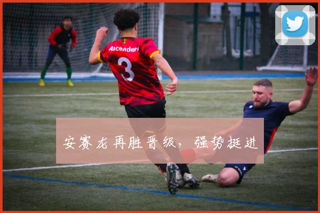 安赛龙再胜晋级，强势挺进