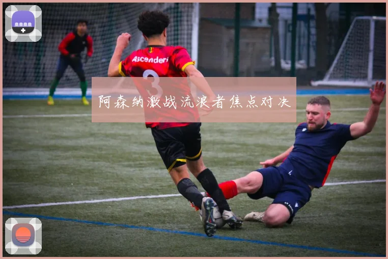 阿森纳激战流浪者焦点对决