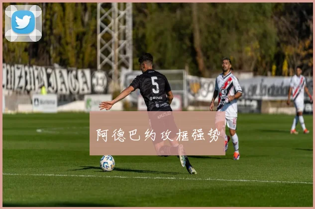 阿德巴约攻框强势