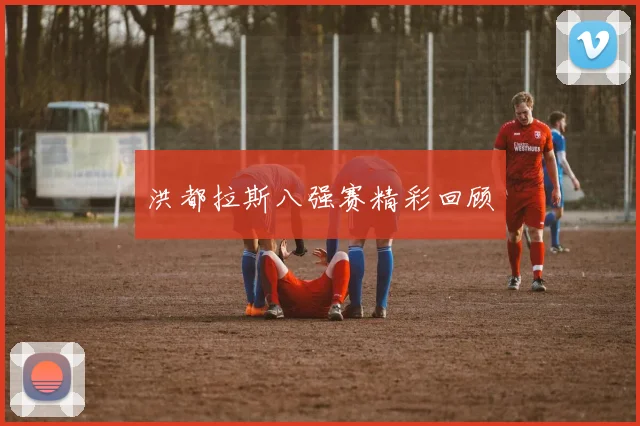 洪都拉斯八强赛精彩回顾