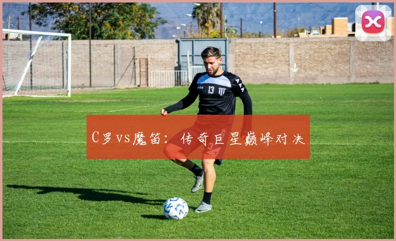 C罗vs魔笛：传奇巨星巅峰对决