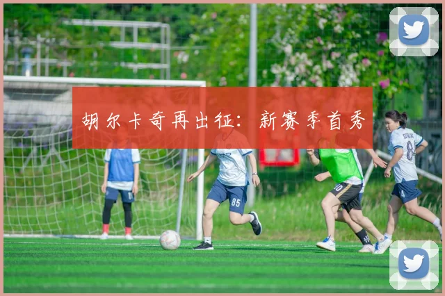胡尔卡奇再出征：新赛季首秀