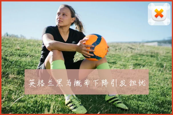 英格兰黑马概率下降引发担忧