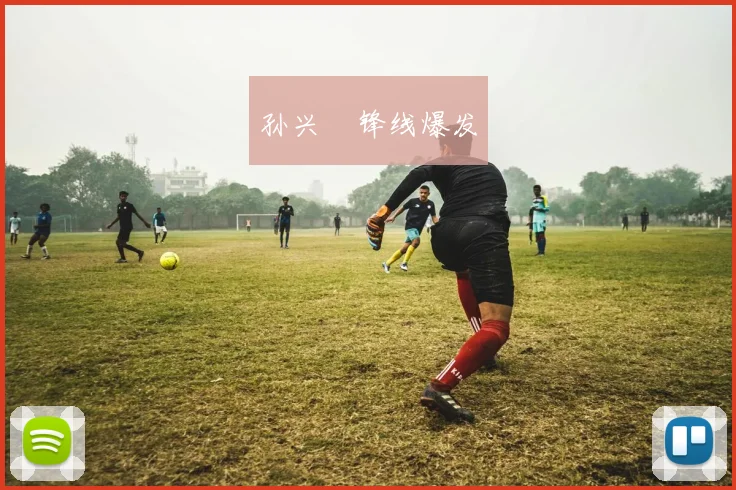 孙兴慜锋线爆发