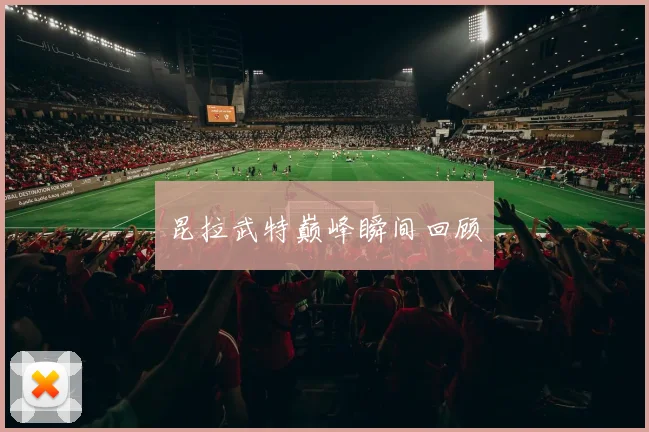昆拉武特巅峰瞬间回顾
