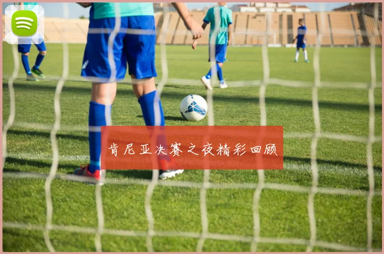肯尼亚决赛之夜精彩回顾