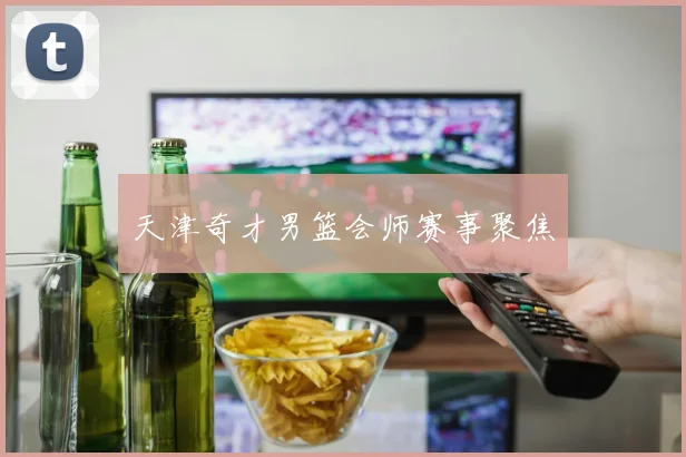 天津奇才男篮会师赛事聚焦