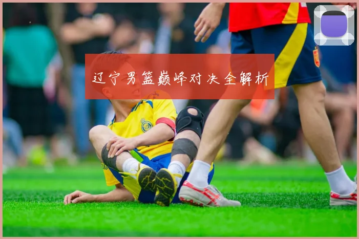 辽宁男篮巅峰对决全解析