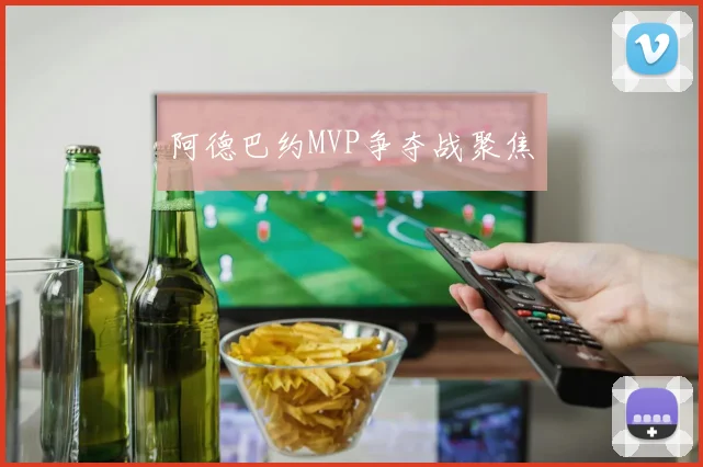 阿德巴约MVP争夺战聚焦