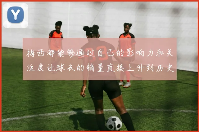 梅西都能够通过自己的影响力和关注度让球衣的销量直接上升到历史第一位