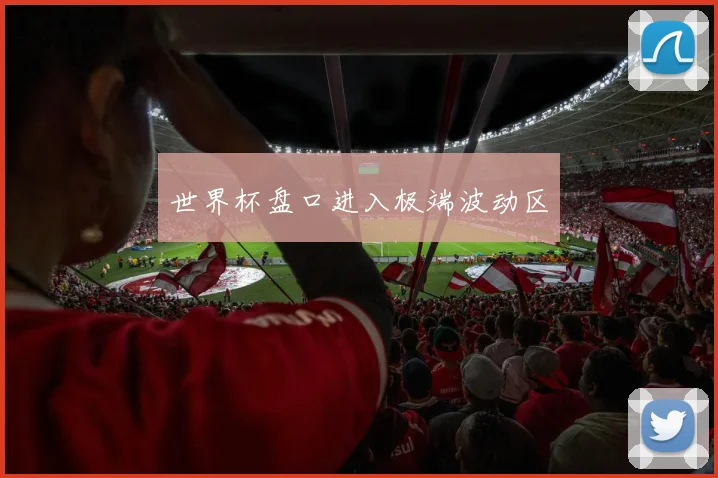 世界杯盘口进入极端波动区