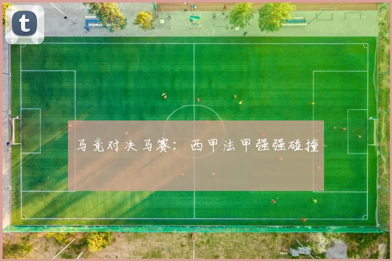 马竞对决马赛：西甲法甲强强碰撞