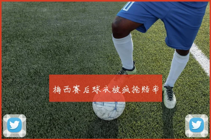 梅西赛后球衣被疯抢赔率