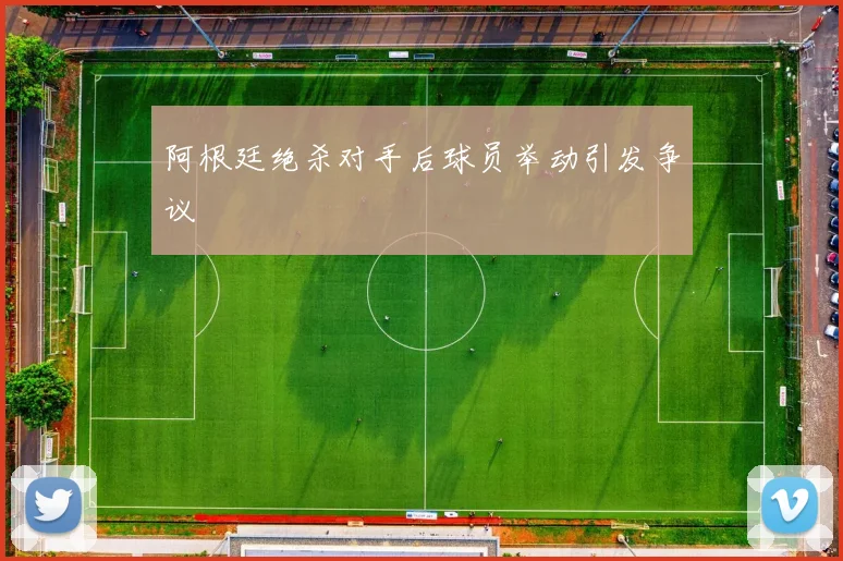 阿根廷绝杀对手后球员举动引发争议