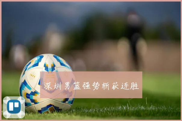 深圳男篮强势斩获连胜