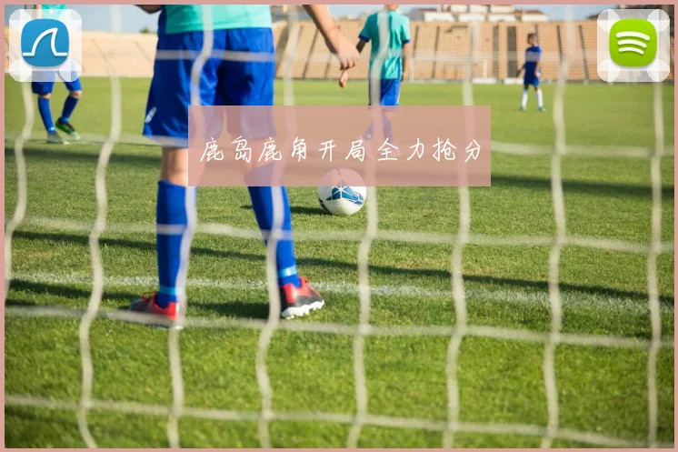 鹿岛鹿角开局全力抢分