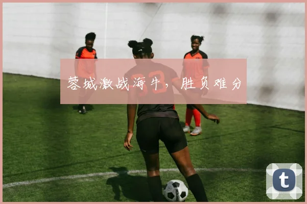 蓉城激战海牛，胜负难分