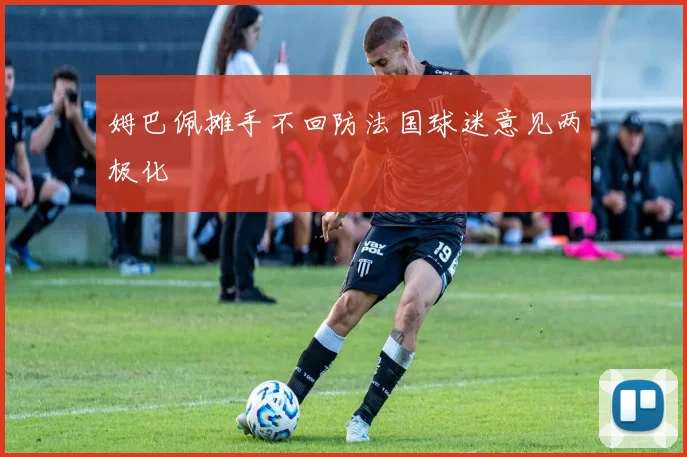 姆巴佩摊手不回防法国球迷意见两极化