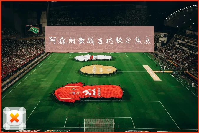 阿森纳激战吉达联合焦点