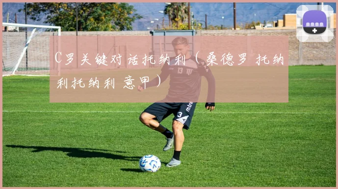 C罗关键对话托纳利（桑德罗 托纳利托纳利 意甲）