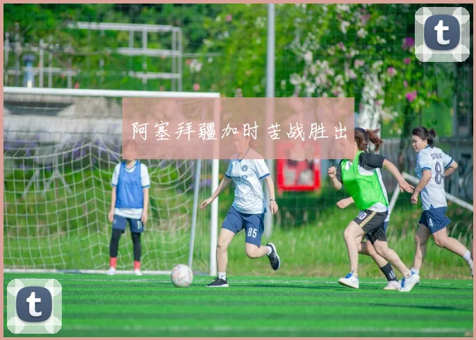 阿塞拜疆加时苦战胜出