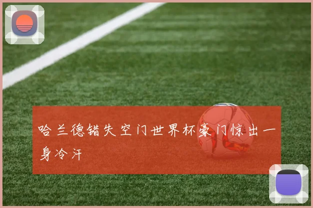哈兰德错失空门世界杯豪门惊出一身冷汗
