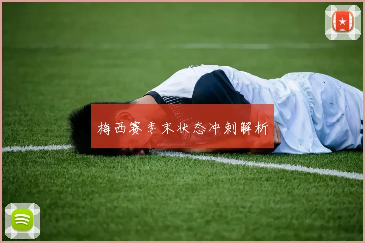 梅西赛季末状态冲刺解析