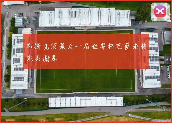 布斯克茨最后一届世界杯巴萨老将完美谢幕
