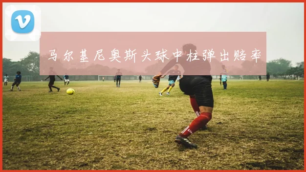 马尔基尼奥斯头球中柱弹出赔率
