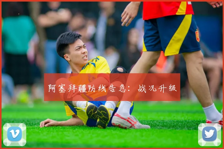 阿塞拜疆防线告急：战况升级