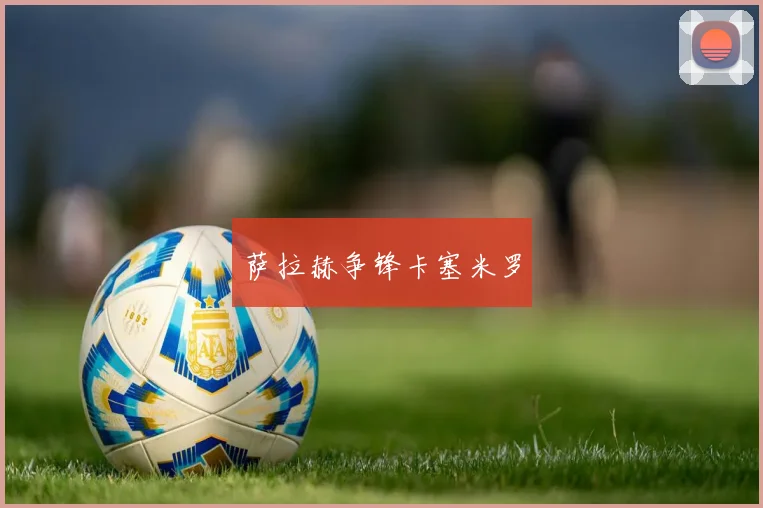 萨拉赫争锋卡塞米罗