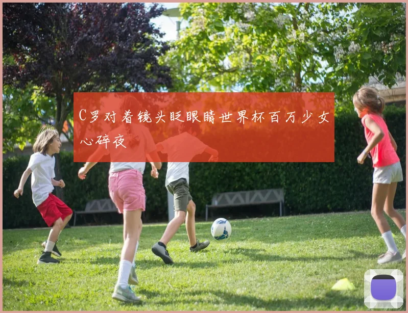 C罗对着镜头眨眼睛世界杯百万少女心碎夜