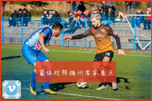 葡体对阵梅州客家看点