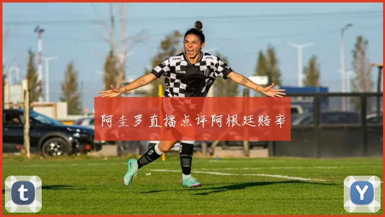 阿圭罗直播点评阿根廷赔率
