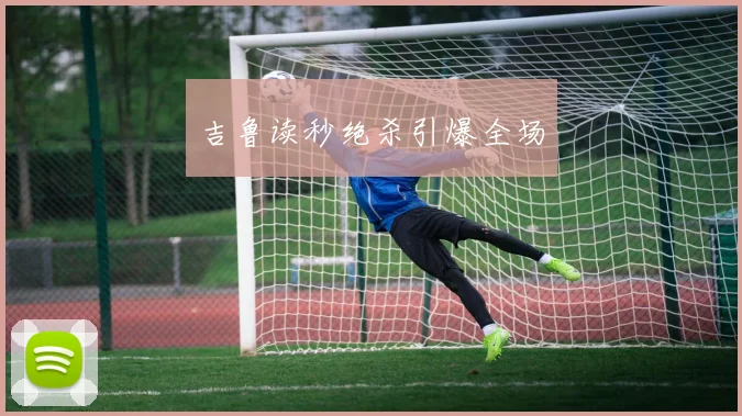 吉鲁读秒绝杀引爆全场