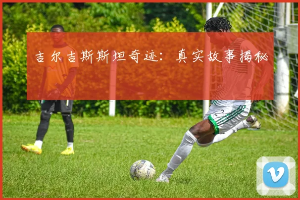 吉尔吉斯斯坦奇迹：真实故事揭秘
