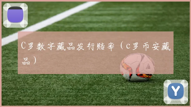 C罗数字藏品发行赔率（c罗币安藏品）