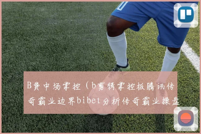 B费中场掌控（b剪辑掌控板腾讯传奇霸业边界bibet分析传奇霸业操盘手）