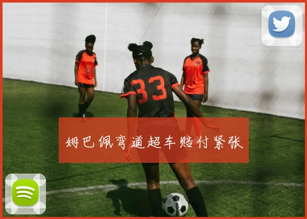 姆巴佩弯道超车赔付紧张