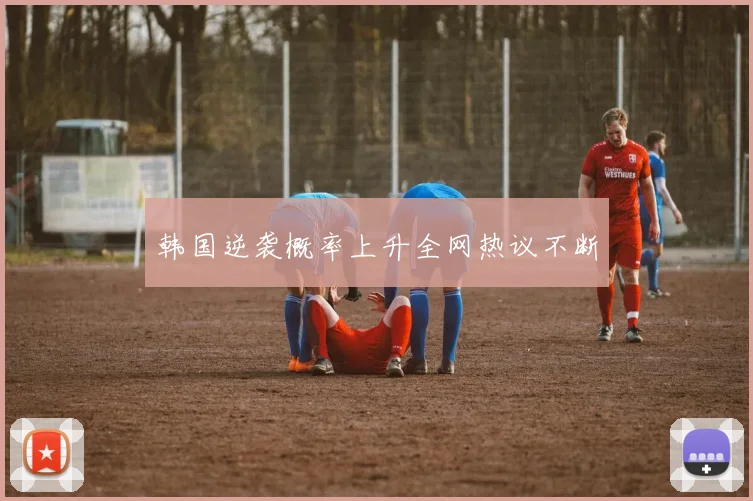 韩国逆袭概率上升全网热议不断