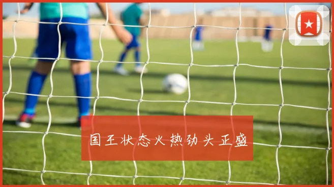 国王状态火热劲头正盛