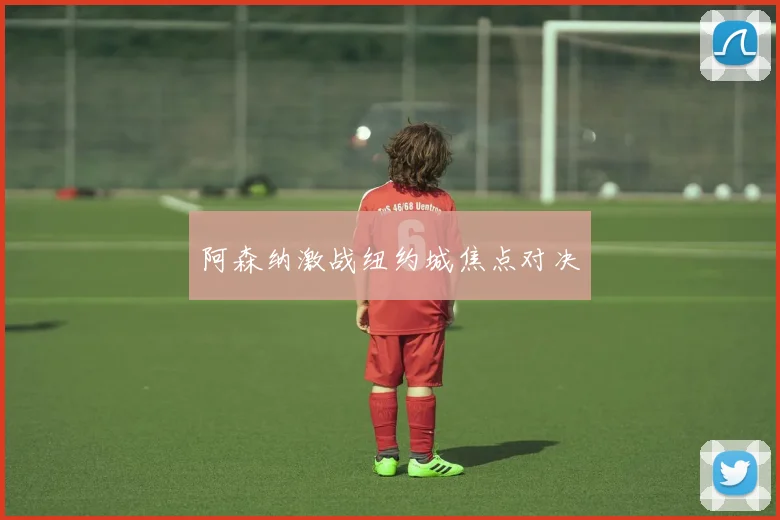 阿森纳激战纽约城焦点对决