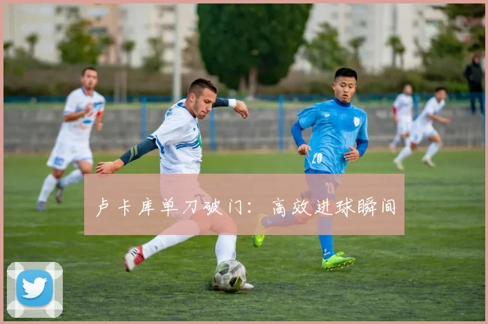 卢卡库单刀破门：高效进球瞬间