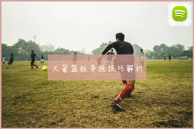 火箭篮板争抢技巧解析